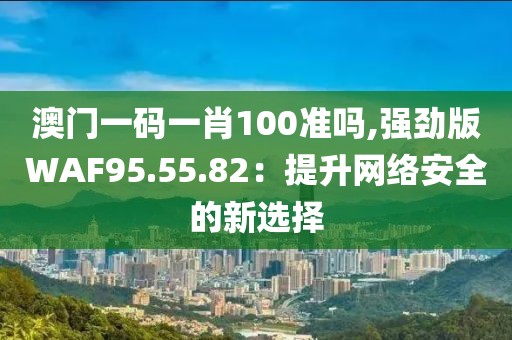 澳門一碼一肖100準嗎,強勁版WAF95.55.82：提升網(wǎng)絡(luò)安全的新選擇