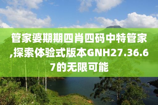 管家婆期期四肖四碼中特管家,探索體驗(yàn)式版本GNH27.36.67的無(wú)限可能