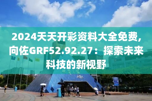 2024天天開彩資料大全免費(fèi),向佐GRF52.92.27：探索未來科技的新視野