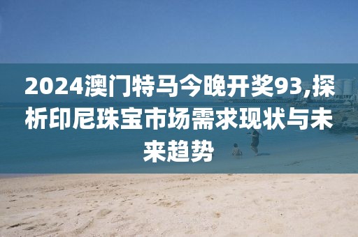 2024澳門特馬今晚開(kāi)獎(jiǎng)93,探析印尼珠寶市場(chǎng)需求現(xiàn)狀與未來(lái)趨勢(shì)