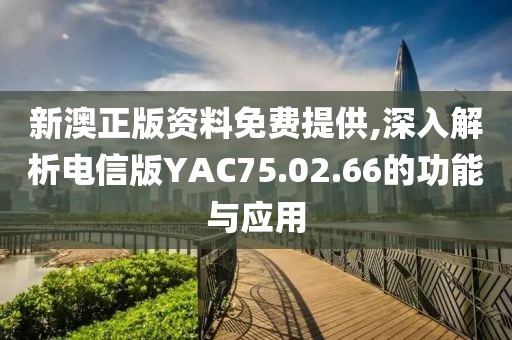 新澳正版資料免費提供,深入解析電信版YAC75.02.66的功能與應(yīng)用