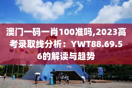 澳門一碼一肖100準嗎,2023高考錄取線分析：YWT88.69.56的解讀與趨勢