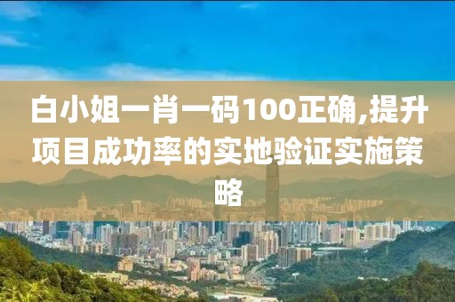 白小姐一肖一碼100正確,提升項(xiàng)目成功率的實(shí)地驗(yàn)證實(shí)施策略