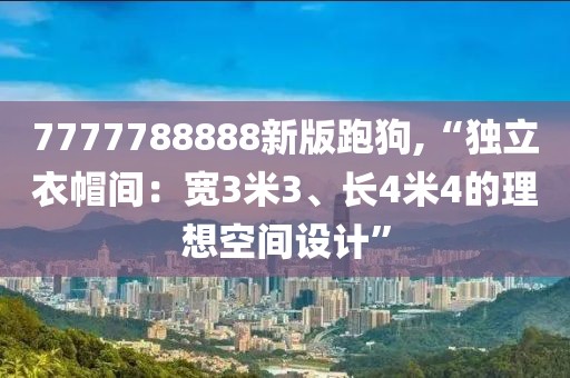 7777788888新版跑狗,“獨(dú)立衣帽間：寬3米3、長(zhǎng)4米4的理想空間設(shè)計(jì)”