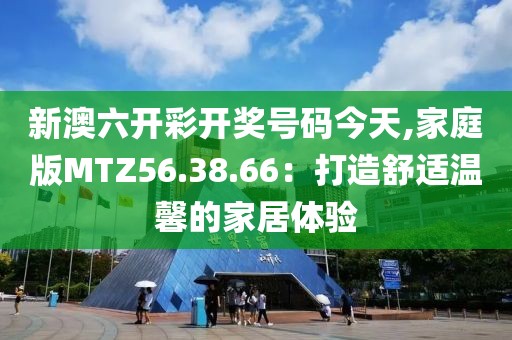 新澳六開彩開獎(jiǎng)號(hào)碼今天,家庭版MTZ56.38.66：打造舒適溫馨的家居體驗(yàn)