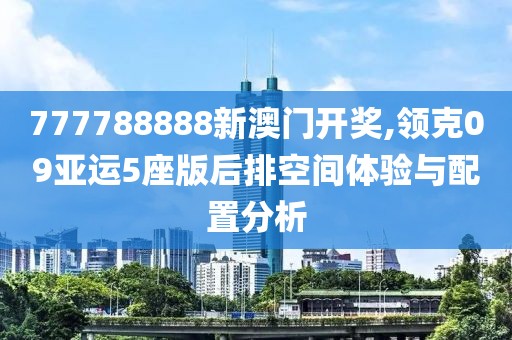 777788888新澳門開獎,領(lǐng)克09亞運(yùn)5座版后排空間體驗(yàn)與配置分析