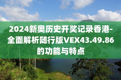 2024新奧歷史開獎記錄香港-全面解析隨行版VEX43.49.86的功能與特點