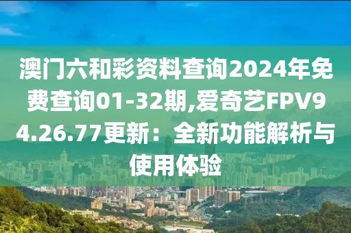 澳門六和彩資料查詢2024年免費(fèi)查詢01-32期,愛奇藝FPV94.26.77更新：全新功能解析與使用體驗