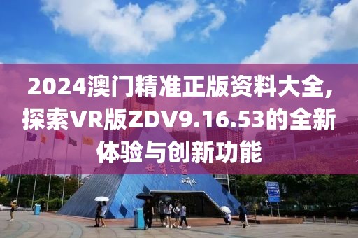 2024澳門精準正版資料大全,探索VR版ZDV9.16.53的全新體驗與創(chuàng)新功能