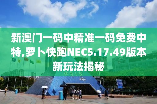 新澳門一碼中精準(zhǔn)一碼免費(fèi)中特,蘿卜快跑NEC5.17.49版本新玩法揭秘