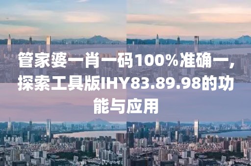 管家婆一肖一碼100%準(zhǔn)確一,探索工具版IHY83.89.98的功能與應(yīng)用