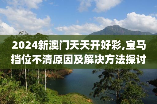 2024新澳門天天開好彩,寶馬擋位不清原因及解決方法探討