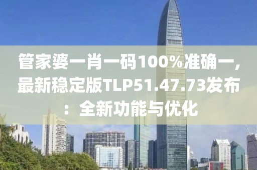 管家婆一肖一碼100%準確一,最新穩(wěn)定版TLP51.47.73發(fā)布：全新功能與優(yōu)化