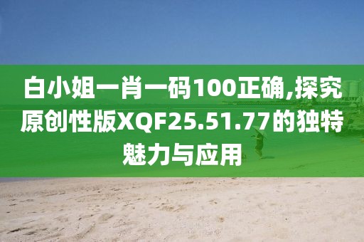 白小姐一肖一碼100正確,探究原創(chuàng)性版XQF25.51.77的獨(dú)特魅力與應(yīng)用