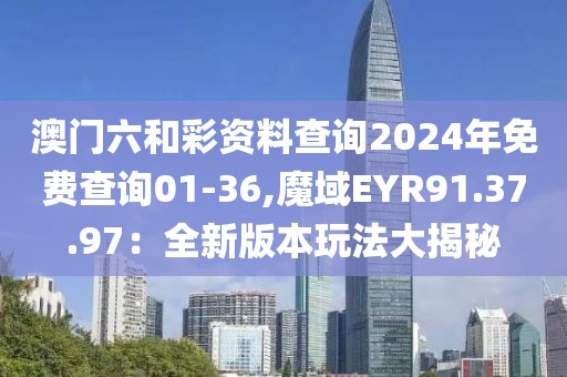 澳門六和彩資料查詢2024年免費查詢01-36,魔域EYR91.37.97：全新版本玩法大揭秘