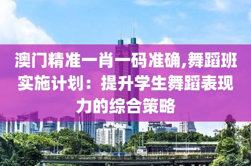 澳門精準(zhǔn)一肖一碼準(zhǔn)確,舞蹈班實(shí)施計(jì)劃：提升學(xué)生舞蹈表現(xiàn)力的綜合策略