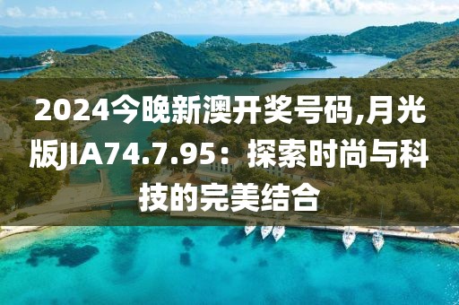 2024今晚新澳開獎(jiǎng)號碼,月光版JIA74.7.95：探索時(shí)尚與科技的完美結(jié)合