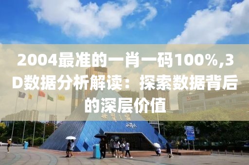 2004最準(zhǔn)的一肖一碼100%,3D數(shù)據(jù)分析解讀：探索數(shù)據(jù)背后的深層價值