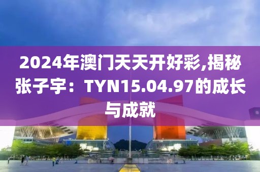 2024年澳門天天開好彩,揭秘張子宇：TYN15.04.97的成長與成就