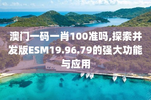 澳門一碼一肖100準(zhǔn)嗎,探索并發(fā)版ESM19.96.79的強(qiáng)大功能與應(yīng)用