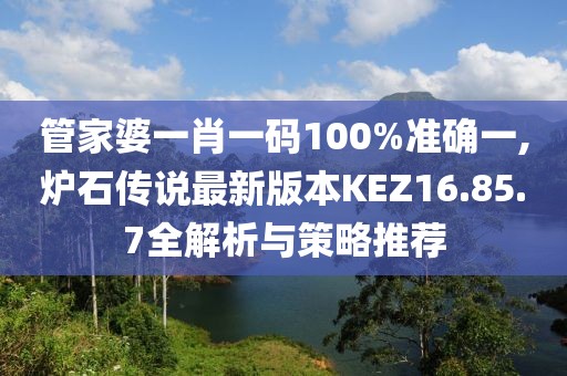 管家婆一肖一碼100%準(zhǔn)確一,爐石傳說(shuō)最新版本KEZ16.85.7全解析與策略推薦