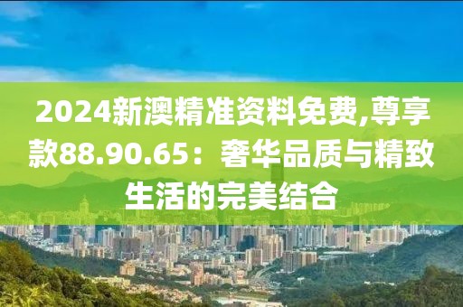 2024新澳精準(zhǔn)資料免費(fèi),尊享款88.90.65：奢華品質(zhì)與精致生活的完美結(jié)合