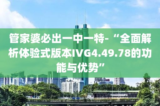 管家婆必出一中一特-“全面解析體驗(yàn)式版本IVG4.49.78的功能與優(yōu)勢”