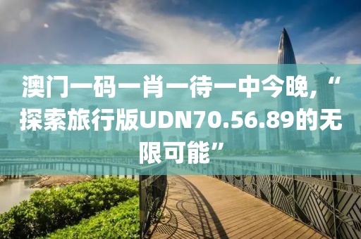 澳門一碼一肖一待一中今晚,“探索旅行版UDN70.56.89的無限可能”