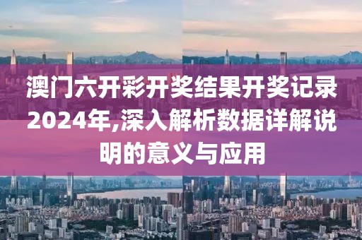 澳門六開彩開獎結(jié)果開獎記錄2024年,深入解析數(shù)據(jù)詳解說明的意義與應用