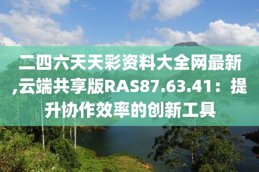 二四六天天彩資料大全網(wǎng)最新,云端共享版RAS87.63.41：提升協(xié)作效率的創(chuàng)新工具