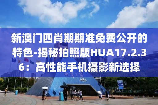 新澳門四肖期期準(zhǔn)免費(fèi)公開的特色-揭秘拍照版HUA17.2.36：高性能手機(jī)攝影新選擇