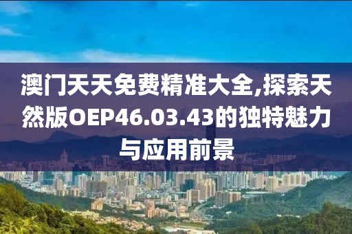 澳門天天免費(fèi)精準(zhǔn)大全,探索天然版OEP46.03.43的獨(dú)特魅力與應(yīng)用前景