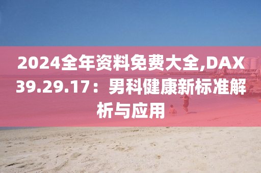 2024全年資料免費(fèi)大全,DAX39.29.17：男科健康新標(biāo)準(zhǔn)解析與應(yīng)用