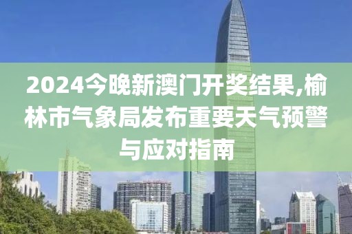 2024今晚新澳門開獎(jiǎng)結(jié)果,榆林市氣象局發(fā)布重要天氣預(yù)警與應(yīng)對(duì)指南