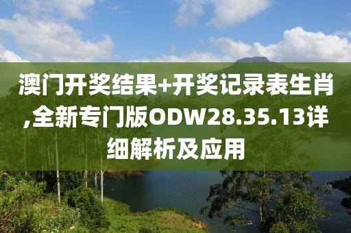 澳門開獎結(jié)果+開獎記錄表生肖,全新專門版ODW28.35.13詳細(xì)解析及應(yīng)用