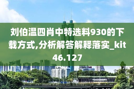 劉伯溫四肖中特選料930的下載方式,分析解答解釋落實_kit46.127