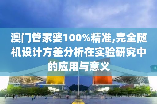 澳門管家婆100%精準(zhǔn),完全隨機(jī)設(shè)計(jì)方差分析在實(shí)驗(yàn)研究中的應(yīng)用與意義