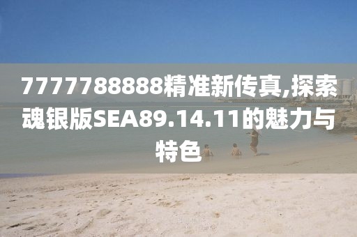 7777788888精準(zhǔn)新傳真,探索魂銀版SEA89.14.11的魅力與特色