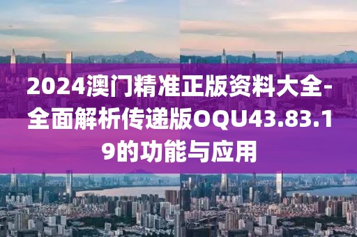 2024澳門精準正版資料大全-全面解析傳遞版OQU43.83.19的功能與應(yīng)用