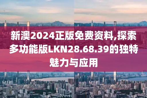 新澳2024正版免費(fèi)資料,探索多功能版LKN28.68.39的獨(dú)特魅力與應(yīng)用