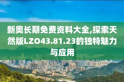 新奧長期免費(fèi)資料大全,探索天然版LZO43.81.23的獨(dú)特魅力與應(yīng)用