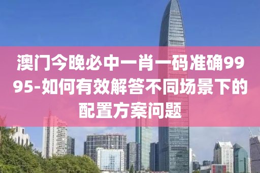 澳門(mén)今晚必中一肖一碼準(zhǔn)確9995-如何有效解答不同場(chǎng)景下的配置方案問(wèn)題