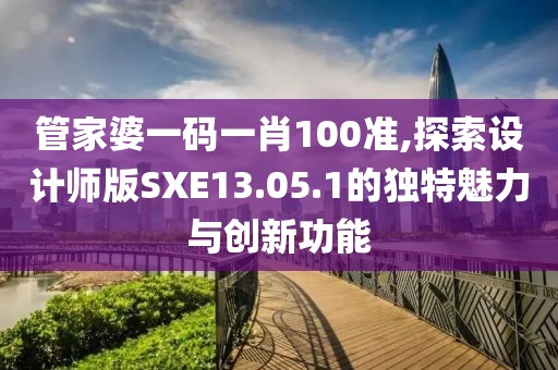 管家婆一碼一肖100準(zhǔn),探索設(shè)計(jì)師版SXE13.05.1的獨(dú)特魅力與創(chuàng)新功能