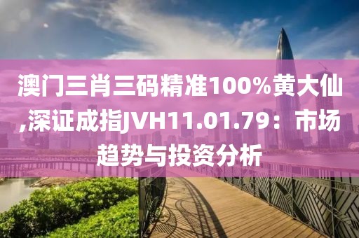 澳門三肖三碼精準(zhǔn)100%黃大仙,深證成指JVH11.01.79：市場趨勢與投資分析