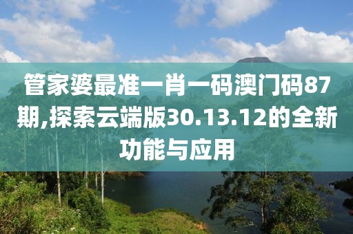 管家婆最準(zhǔn)一肖一碼澳門碼87期,探索云端版30.13.12的全新功能與應(yīng)用