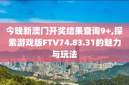 今晚新澳門開獎結(jié)果查詢9+,探索游戲版FTV74.83.31的魅力與玩法