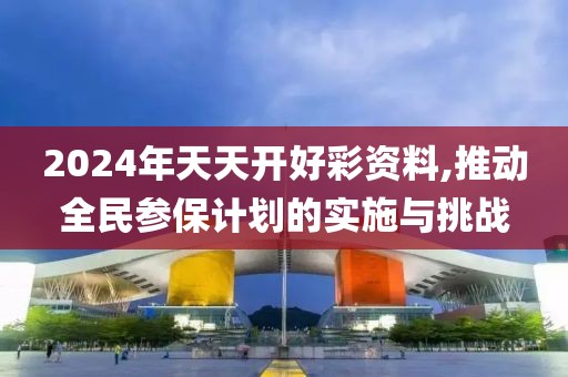 2024年天天開好彩資料,推動全民參保計劃的實施與挑戰(zhàn)