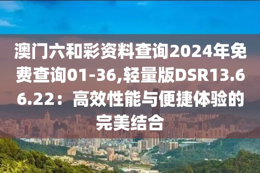 澳門六和彩資料查詢2024年免費(fèi)查詢01-36,輕量版DSR13.66.22：高效性能與便捷體驗(yàn)的完美結(jié)合