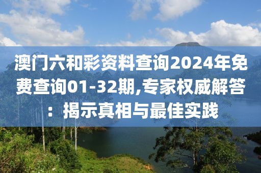 澳門六和彩資料查詢2024年免費查詢01-32期,專家權(quán)威解答：揭示真相與最佳實踐