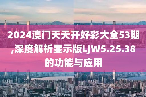 2024澳門天天開好彩大全53期,深度解析顯示版LJW5.25.38的功能與應用